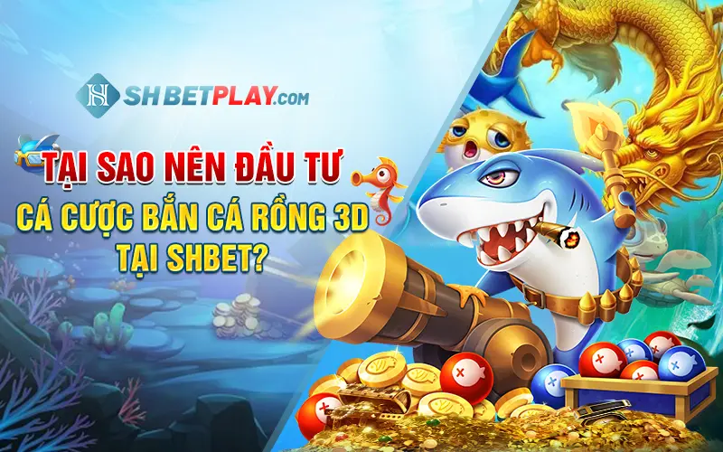 Tại sao nên đầu tư cá cược bắn cá rồng 3D tại SHBET?